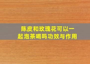 陈皮和玫瑰花可以一起泡茶喝吗功效与作用