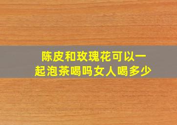 陈皮和玫瑰花可以一起泡茶喝吗女人喝多少