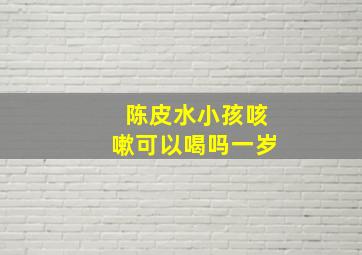 陈皮水小孩咳嗽可以喝吗一岁