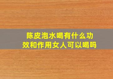 陈皮泡水喝有什么功效和作用女人可以喝吗