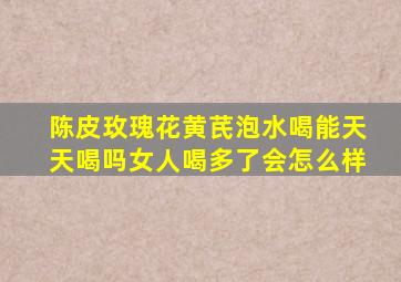 陈皮玫瑰花黄芪泡水喝能天天喝吗女人喝多了会怎么样