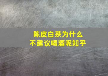 陈皮白茶为什么不建议喝酒呢知乎