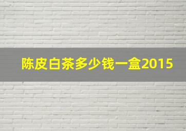 陈皮白茶多少钱一盒2015