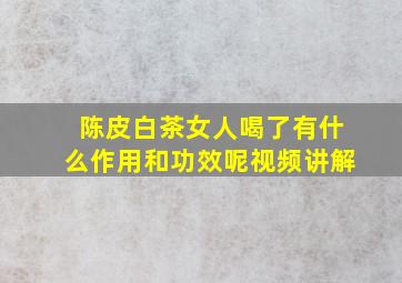 陈皮白茶女人喝了有什么作用和功效呢视频讲解