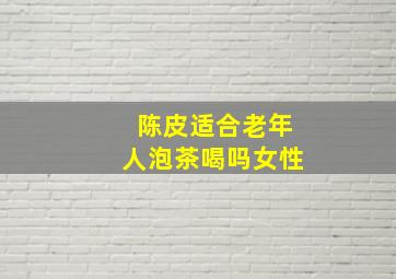 陈皮适合老年人泡茶喝吗女性