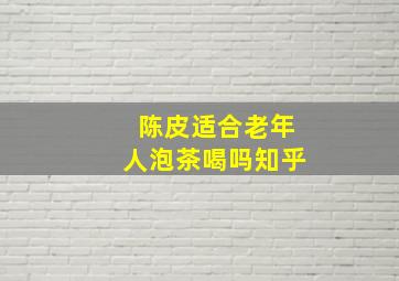 陈皮适合老年人泡茶喝吗知乎