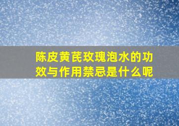 陈皮黄芪玫瑰泡水的功效与作用禁忌是什么呢