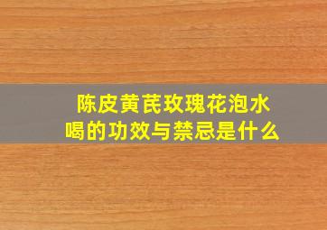 陈皮黄芪玫瑰花泡水喝的功效与禁忌是什么