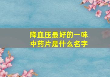 降血压最好的一味中药片是什么名字