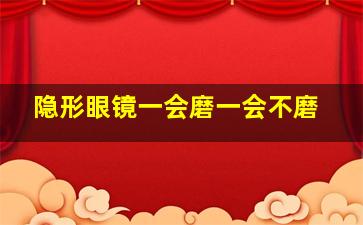 隐形眼镜一会磨一会不磨