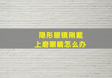 隐形眼镜刚戴上磨眼睛怎么办