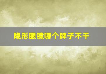 隐形眼镜哪个牌子不干