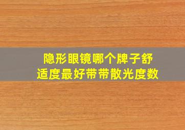 隐形眼镜哪个牌子舒适度最好带带散光度数