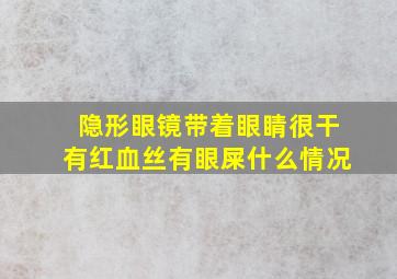 隐形眼镜带着眼睛很干有红血丝有眼屎什么情况