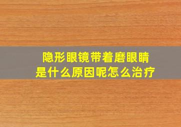 隐形眼镜带着磨眼睛是什么原因呢怎么治疗