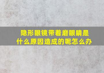 隐形眼镜带着磨眼睛是什么原因造成的呢怎么办