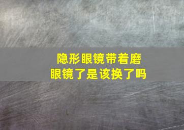 隐形眼镜带着磨眼镜了是该换了吗