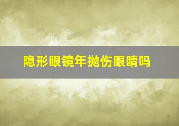 隐形眼镜年抛伤眼睛吗