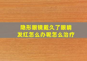 隐形眼镜戴久了眼睛发红怎么办呢怎么治疗