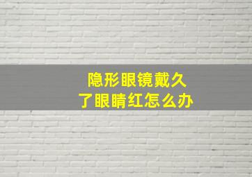 隐形眼镜戴久了眼睛红怎么办