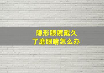 隐形眼镜戴久了磨眼睛怎么办