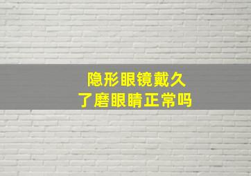 隐形眼镜戴久了磨眼睛正常吗