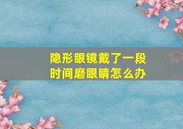 隐形眼镜戴了一段时间磨眼睛怎么办