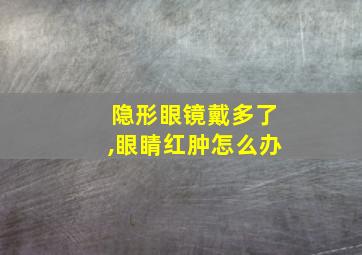 隐形眼镜戴多了,眼睛红肿怎么办