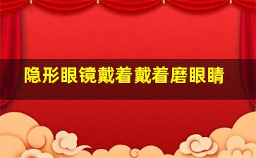 隐形眼镜戴着戴着磨眼睛