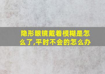 隐形眼镜戴着模糊是怎么了,平时不会的怎么办