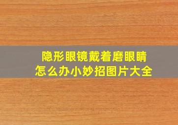 隐形眼镜戴着磨眼睛怎么办小妙招图片大全