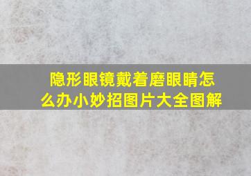 隐形眼镜戴着磨眼睛怎么办小妙招图片大全图解