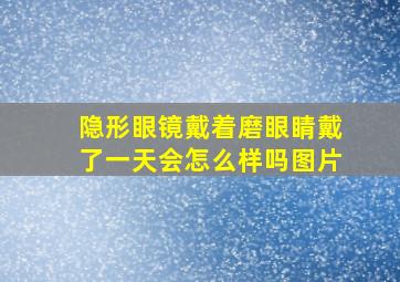 隐形眼镜戴着磨眼睛戴了一天会怎么样吗图片