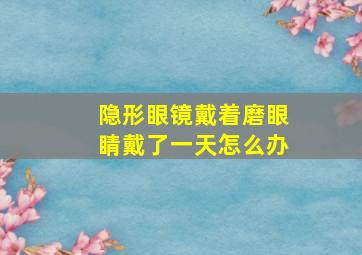 隐形眼镜戴着磨眼睛戴了一天怎么办