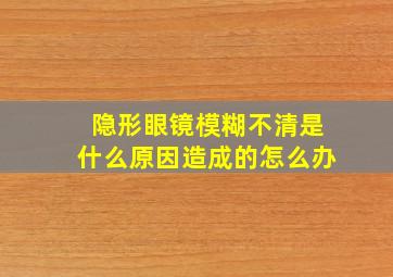 隐形眼镜模糊不清是什么原因造成的怎么办