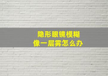 隐形眼镜模糊像一层雾怎么办