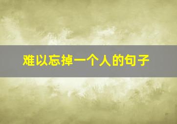 难以忘掉一个人的句子