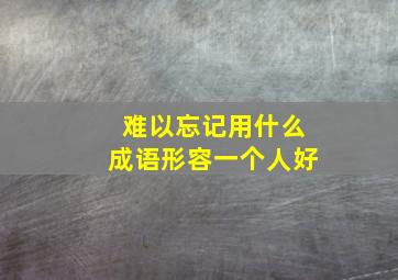 难以忘记用什么成语形容一个人好