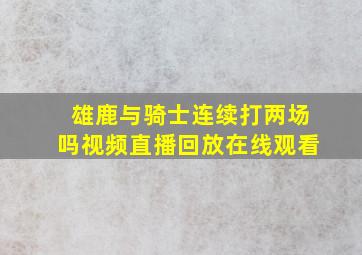 雄鹿与骑士连续打两场吗视频直播回放在线观看