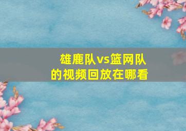 雄鹿队vs篮网队的视频回放在哪看