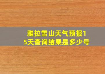 雅拉雪山天气预报15天查询结果是多少号