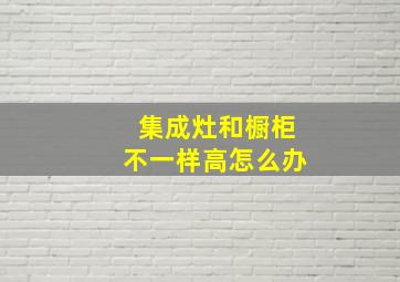 集成灶和橱柜不一样高怎么办