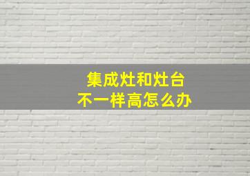 集成灶和灶台不一样高怎么办