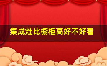 集成灶比橱柜高好不好看