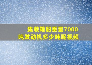 集装箱船重量7000吨发动机多少吨呢视频