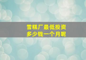 雪糕厂最低投资多少钱一个月呢