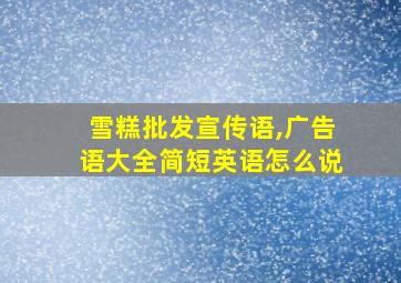 雪糕批发宣传语,广告语大全简短英语怎么说