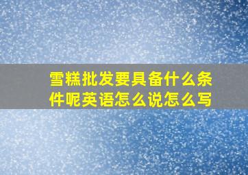 雪糕批发要具备什么条件呢英语怎么说怎么写