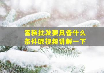 雪糕批发要具备什么条件呢视频讲解一下