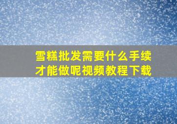 雪糕批发需要什么手续才能做呢视频教程下载